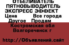 ОТБЕЛИВАТЕЛЬ-ПЯТНОВЫВОДИТЕЛЬ ЭКСПРЕСС-ЭФФЕКТ › Цена ­ 300 - Все города Другое » Продам   . Костромская обл.,Волгореченск г.